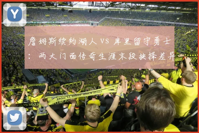 詹姆斯续约湖人 vs 库里留守勇士：两大门面传奇生涯末段抉择差异