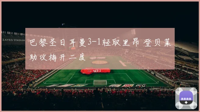 巴黎圣日耳曼3-1轻取里昂 登贝莱助攻梅开二度