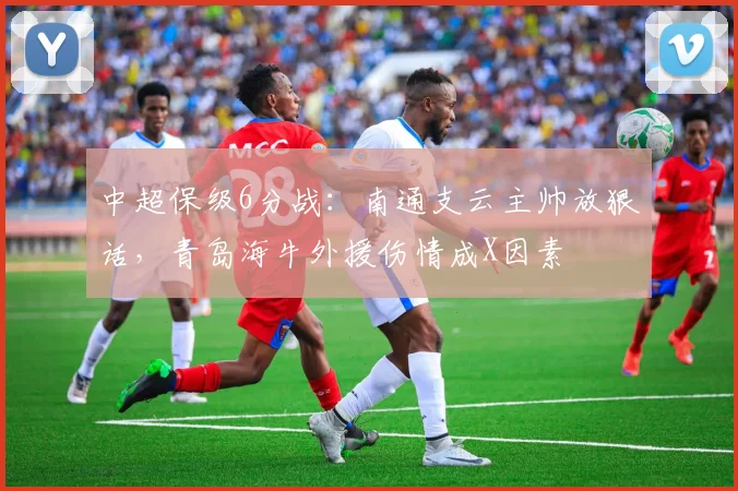 中超保级6分战：南通支云主帅放狠话，青岛海牛外援伤情成X因素