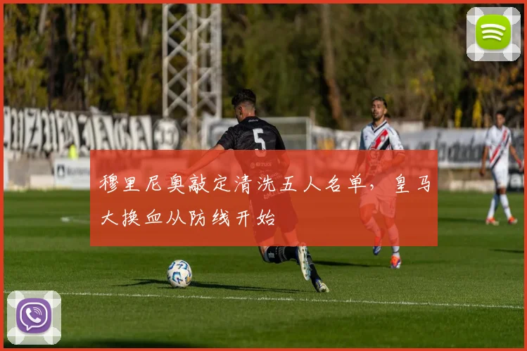 穆里尼奥敲定清洗五人名单，皇马大换血从防线开始